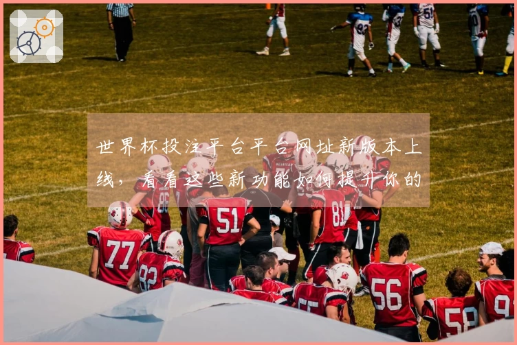 世界杯投注平台平台网址新版本上线，看看这些新功能如何提升你的观看体验！