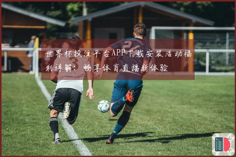 世界杯投注平台APP下载安装活动福利详解：畅享体育直播新体验