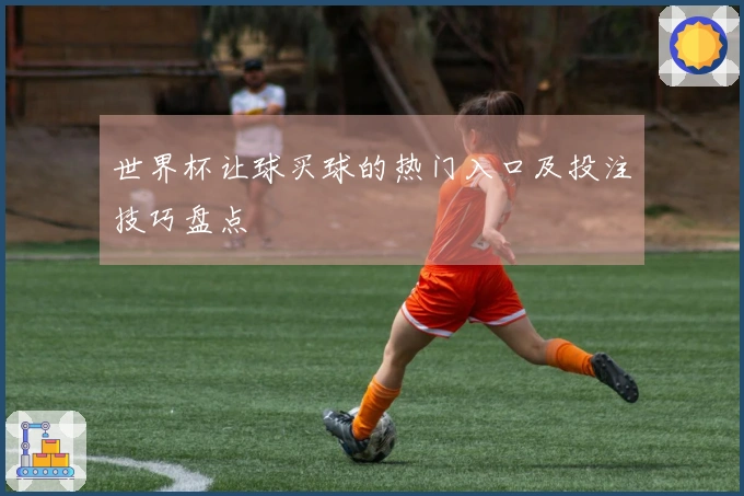 世界杯让球买球的热门入口及投注技巧盘点