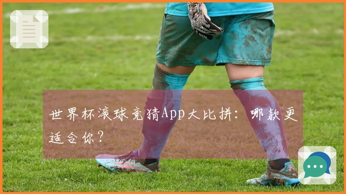 世界杯滚球竞猜App大比拼：哪款更适合你？
