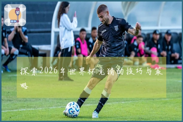 探索2026年世界杯竞猜的技巧与策略