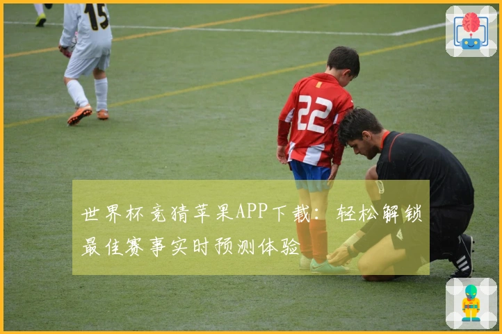 世界杯竞猜苹果APP下载：轻松解锁最佳赛事实时预测体验