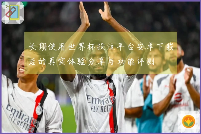 长期使用世界杯投注平台安卓下载后的真实体验分享与功能评测