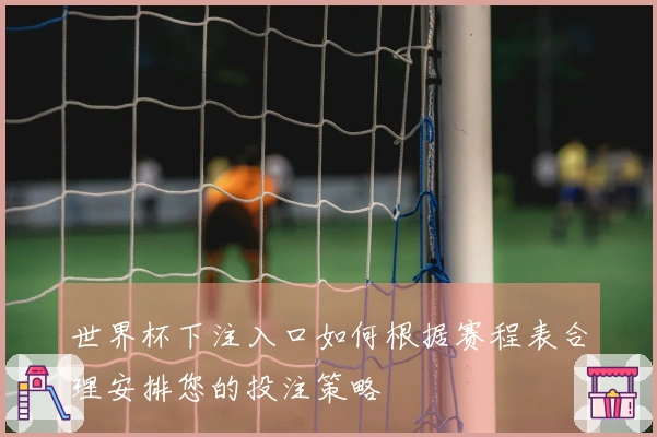 世界杯下注入口如何根据赛程表合理安排您的投注策略