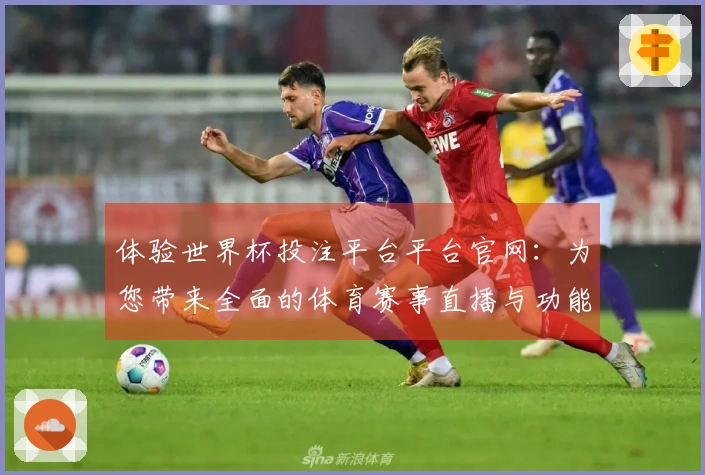 体验世界杯投注平台平台官网：为您带来全面的体育赛事直播与功能介绍