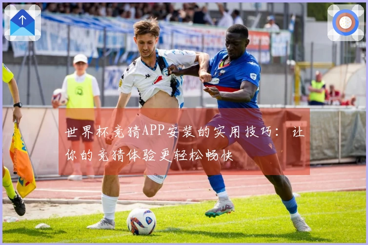 世界杯竞猜APP安装的实用技巧：让你的竞猜体验更轻松畅快