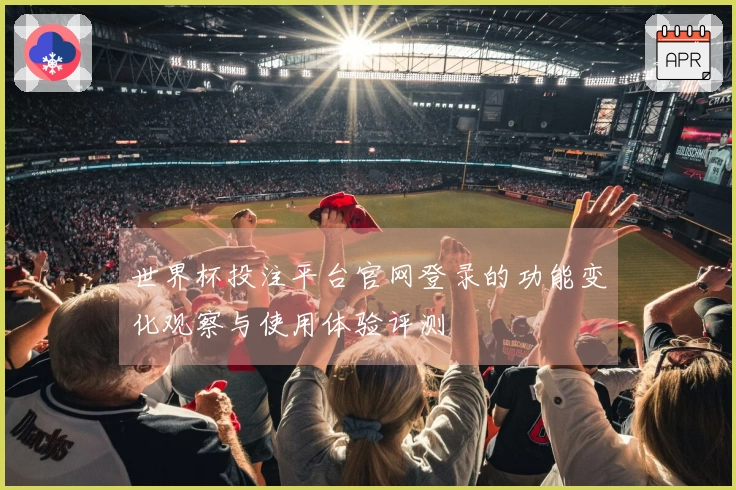 世界杯投注平台官网登录的功能变化观察与使用体验评测