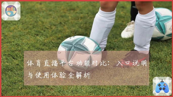 体育直播平台功能对比：入口说明与使用体验全解析