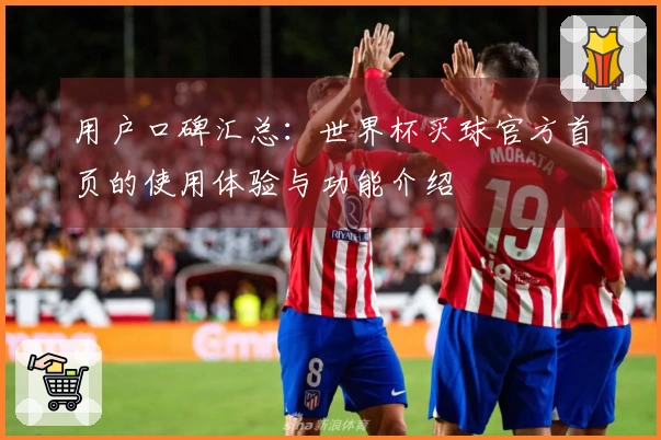 用户口碑汇总：世界杯买球官方首页的使用体验与功能介绍
