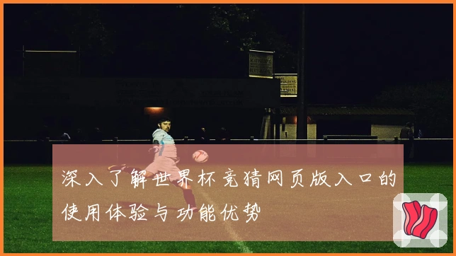 深入了解世界杯竞猜网页版入口的使用体验与功能优势