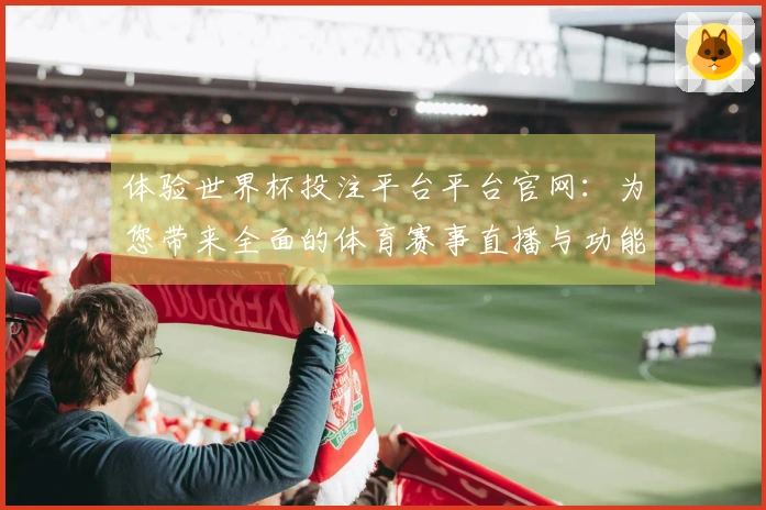 体验世界杯投注平台平台官网：为您带来全面的体育赛事直播与功能介绍