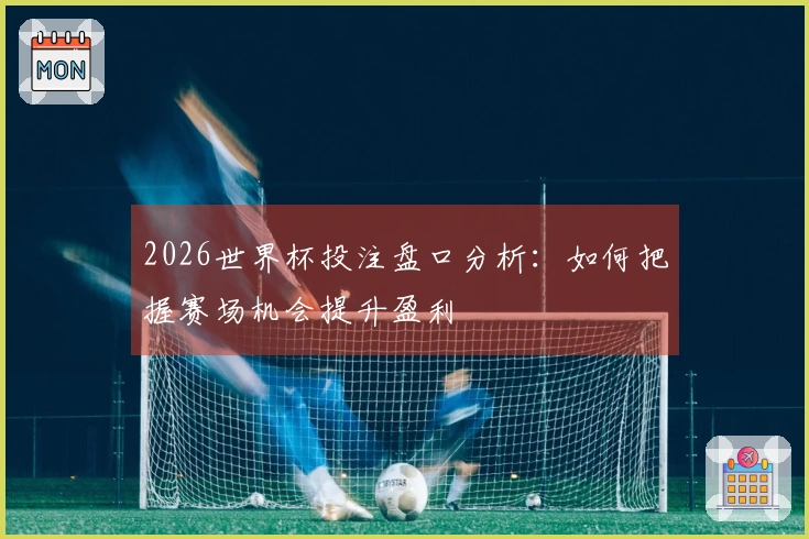 2026世界杯投注盘口分析：如何把握赛场机会提升盈利