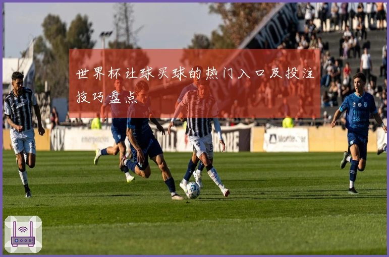 世界杯让球买球的热门入口及投注技巧盘点