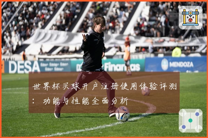 世界杯买球开户注册使用体验评测：功能与性能全面分析