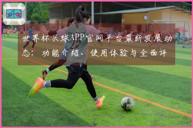 世界杯买球APP官网平台最新发展动态：功能介绍、使用体验与全面评测