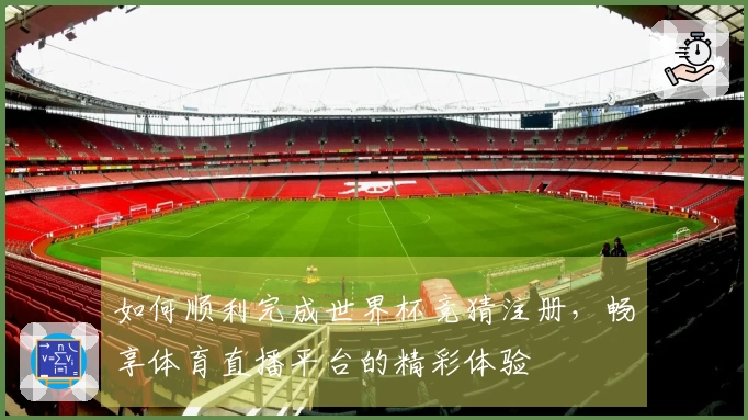 如何顺利完成世界杯竞猜注册，畅享体育直播平台的精彩体验