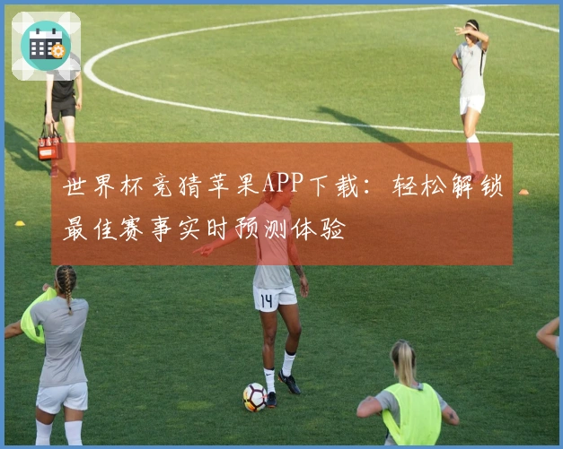 世界杯竞猜苹果APP下载：轻松解锁最佳赛事实时预测体验