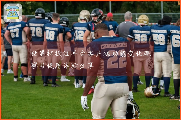 世界杯投注平台客户端功能变化观察与使用体验分享