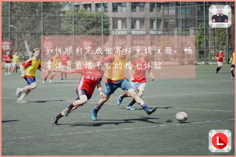 如何顺利完成世界杯竞猜注册，畅享体育直播平台的精彩体验