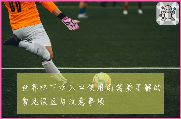 世界杯下注入口使用前需要了解的常见误区与注意事项