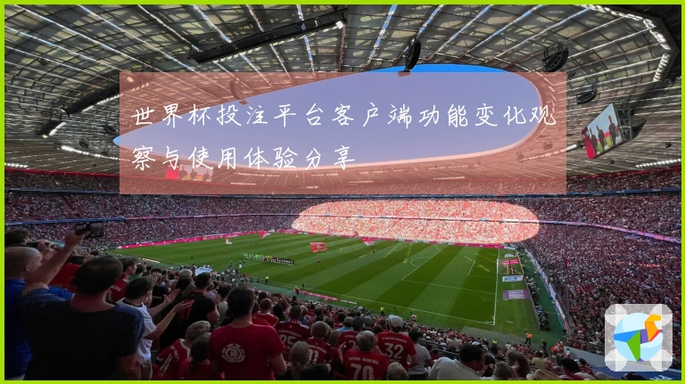 世界杯投注平台客户端功能变化观察与使用体验分享